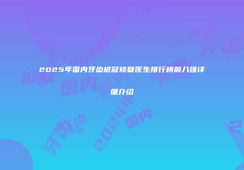 2025年国内牙齿桩冠修复医生排行榜前八强详细介绍