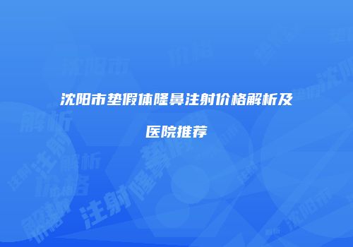 沈阳市垫假体隆鼻注射价格解析及医院推荐