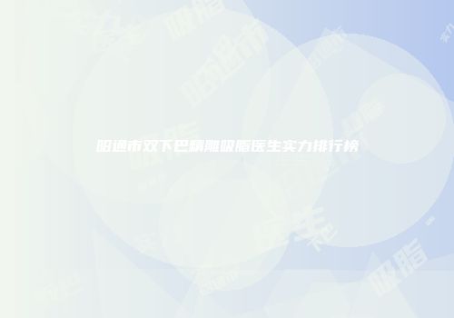昭通市双下巴精雕吸脂医生实力排行榜