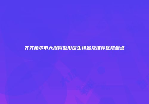 齐齐哈尔市大提臀整形医生排名及推荐医院盘点