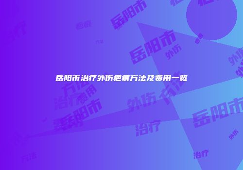 岳阳市治疗外伤疤痕方法及费用一览