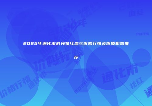 2025年通化市彩光祛红血丝价格行情及优质机构推荐