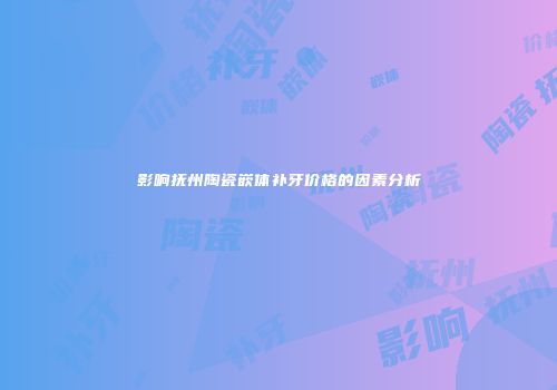 影响抚州陶瓷嵌体补牙价格的因素分析