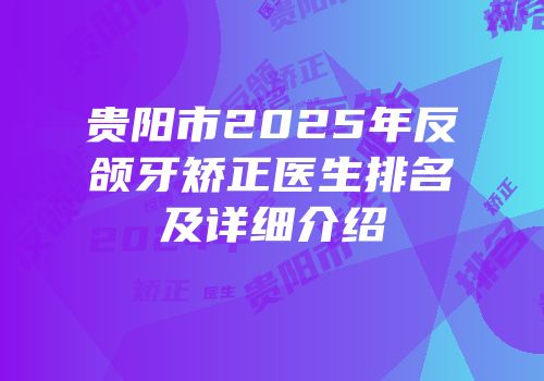 贵阳市2025年反颌牙矫正医生排名及详细介绍