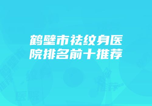鹤壁市祛纹身医院排名前十推荐