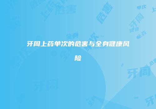 牙周上药单次的危害与全身健康风险