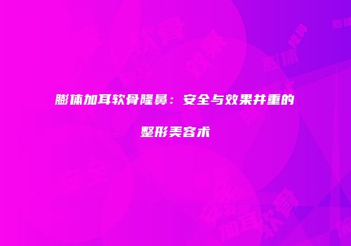 膨体加耳软骨隆鼻：安全与效果并重的整形美容术