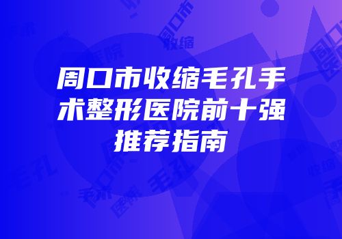 周口市收缩毛孔手术整形医院前十强推荐指南