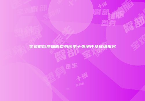 宝鸡市臀部抽脂塑身医生十强测评及详细排名