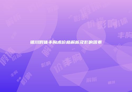 银川假体丰胸术价格解析及影响因素