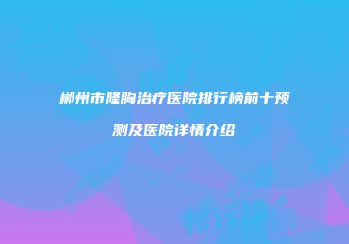 郴州市隆胸治疗医院排行榜前十预测及医院详情介绍