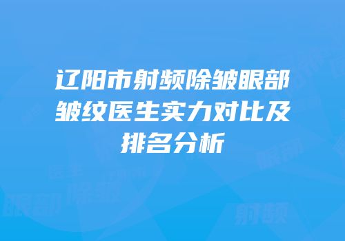 辽阳市射频除皱眼部皱纹医生实力对比及排名分析