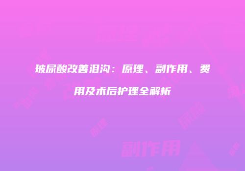 玻尿酸改善泪沟：原理、副作用、费用及术后护理全解析