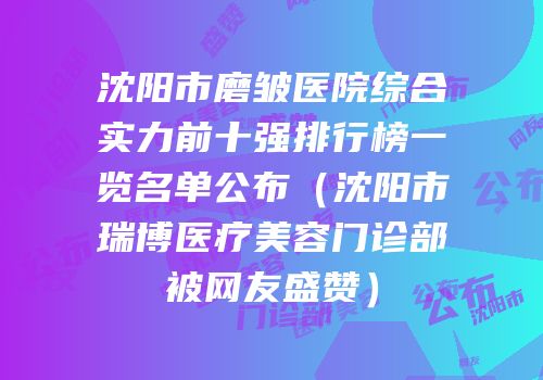 沈阳市磨皱医院综合实力前十强排行榜一览名单公布（沈阳市瑞博医疗美容门诊部被网友盛赞）