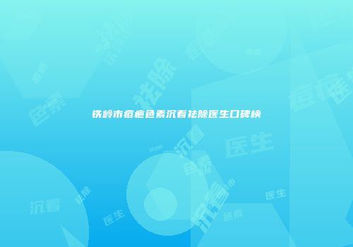 铁岭市痘疤色素沉着祛除医生口碑榜