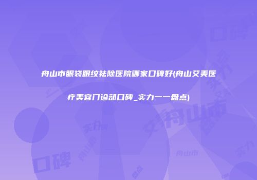 舟山市眼袋眼纹祛除医院哪家口碑好(舟山艾美医疗美容门诊部口碑_实力一一盘点)