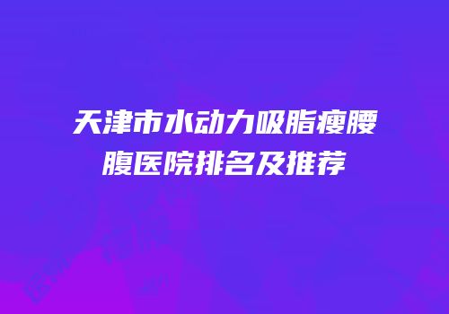 天津市水动力吸脂瘦腰腹医院排名及推荐