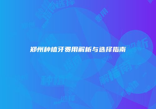 郑州种植牙费用解析与选择指南