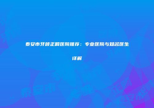 泰安市牙颌正畸医院推荐：专业医院与知名医生详解