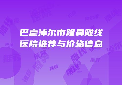巴彦淖尔市隆鼻雕线医院推荐与价格信息