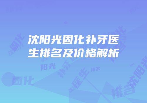 沈阳光固化补牙医生排名及价格解析