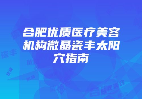 合肥优质医疗美容机构微晶瓷丰太阳穴指南