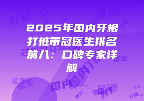 2025年国内牙根打桩带冠医生排名前八：口碑专家详解
