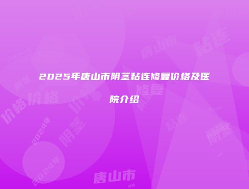 2025年唐山市阴茎粘连修复价格及医院介绍