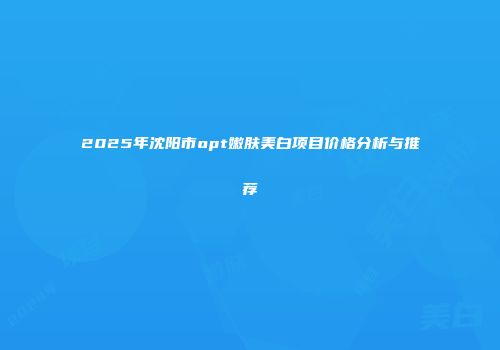 2025年沈阳市opt嫩肤美白项目价格分析与推荐