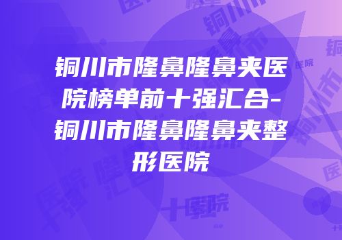铜川市隆鼻隆鼻夹医院榜单前十强汇合-铜川市隆鼻隆鼻夹整形医院