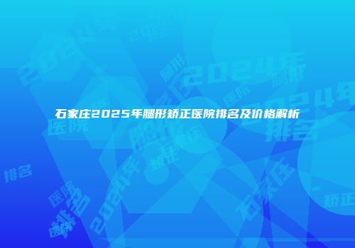 石家庄2025年腿形矫正医院排名及价格解析