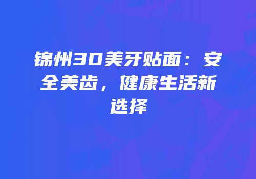 锦州3D美牙贴面：安全美齿，健康生活新选择