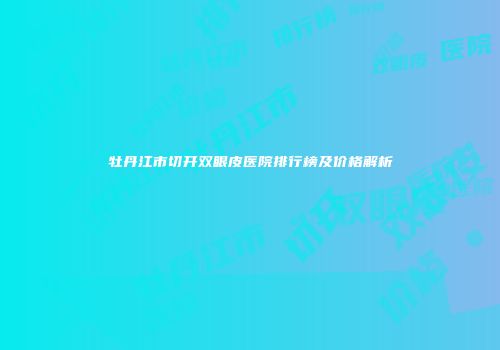 牡丹江市切开双眼皮医院排行榜及价格解析
