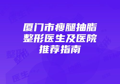 厦门市瘦腿抽脂整形医生及医院推荐指南