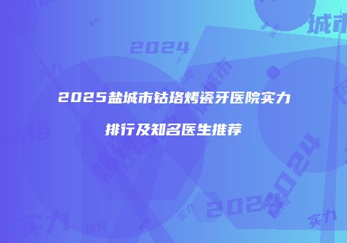 2025盐城市钴珞烤瓷牙医院实力排行及知名医生推荐