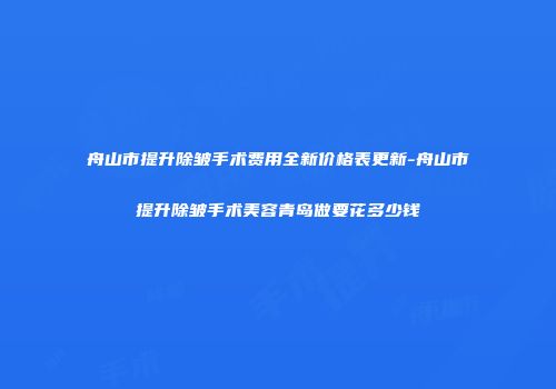 舟山市提升除皱手术费用全新价格表更新-舟山市提升除皱手术美容青岛做要花多少钱