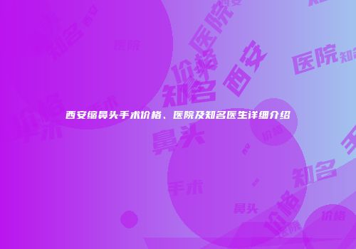 西安缩鼻头手术价格、医院及知名医生详细介绍