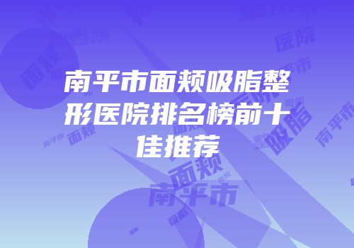 南平市面颊吸脂整形医院排名榜前十佳推荐