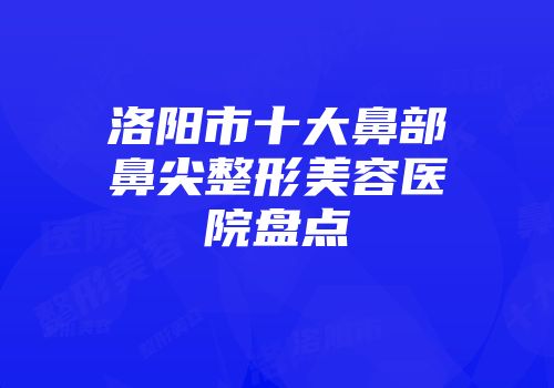 洛阳市十大鼻部鼻尖整形美容医院盘点