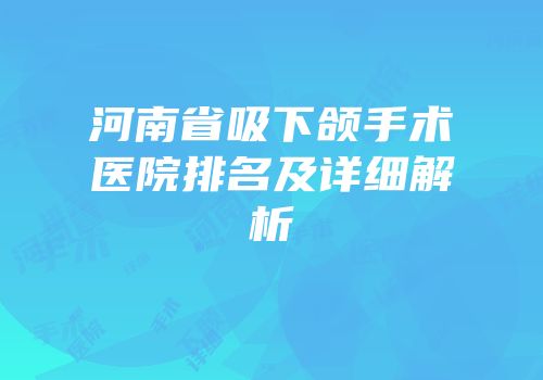 河南省吸下颌手术医院排名及详细解析