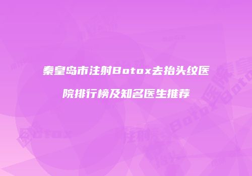 秦皇岛市注射Botox去抬头纹医院排行榜及知名医生推荐