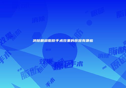 消除眼部脂肪手术效果的原因有哪些