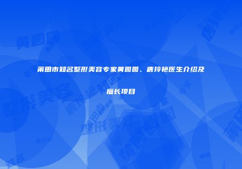 莆田市知名整形美容专家黄园园、唐玲艳医生介绍及擅长项目