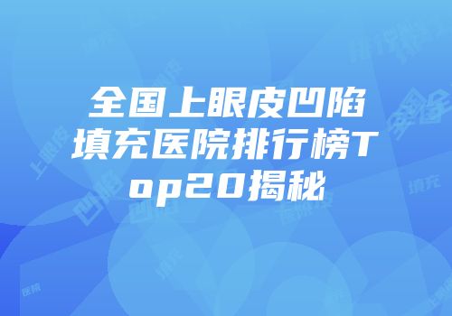 全国上眼皮凹陷填充医院排行榜Top20揭秘
