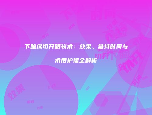 下睑缘切开眼袋术：效果、维持时间与术后护理全解析