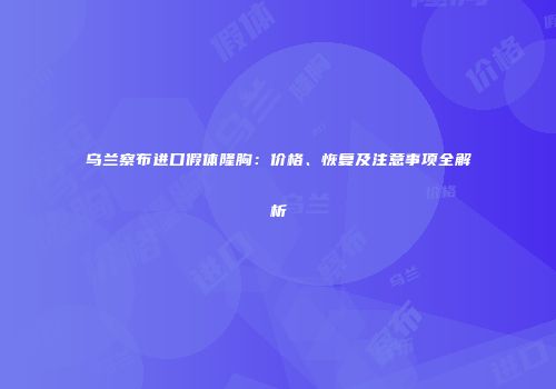 乌兰察布进口假体隆胸：价格、恢复及注意事项全解析