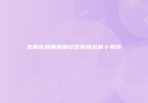 沈阳市消眼部细纹医院排名前十揭晓