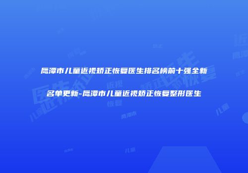 鹰潭市儿童近视矫正恢复医生排名榜前十强全新名单更新-鹰潭市儿童近视矫正恢复整形医生
