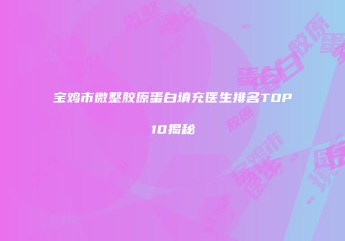 宝鸡市微整胶原蛋白填充医生排名TOP10揭秘