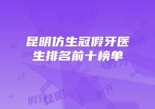 昆明仿生冠假牙医生排名前十榜单